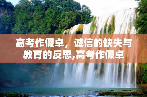 高考作假卓，诚信的缺失与教育的反思,高考作假卓