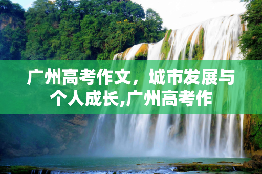 广州高考作文，城市发展与个人成长,广州高考作