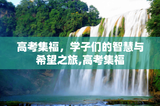 高考集福，学子们的智慧与希望之旅,高考集福