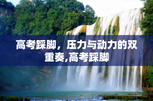 高考踩脚，压力与动力的双重奏,高考踩脚