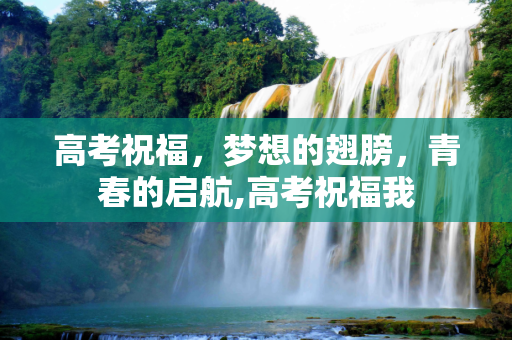 高考祝福，梦想的翅膀，青春的启航,高考祝福我