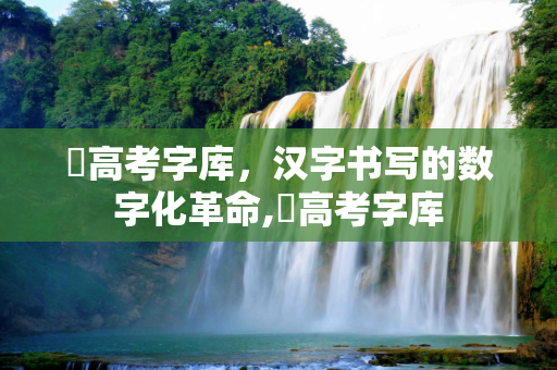 玥高考字库，汉字书写的数字化革命,玥高考字库