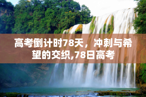 高考倒计时78天，冲刺与希望的交织,78日高考