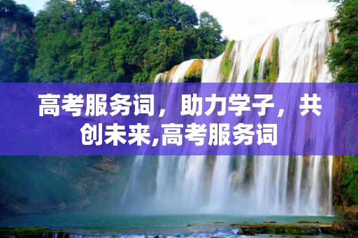 高考服务词，助力学子，共创未来,高考服务词
