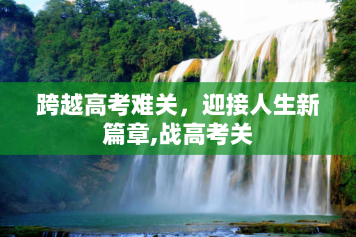 跨越高考难关，迎接人生新篇章,战高考关