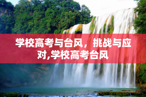 学校高考与台风，挑战与应对,学校高考台风