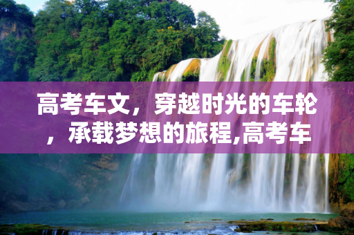 高考车文，穿越时光的车轮，承载梦想的旅程,高考车文
