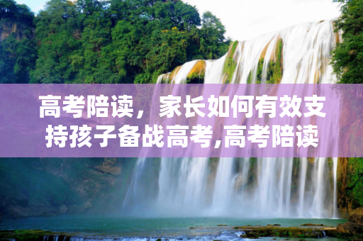 高考陪读，家长如何有效支持孩子备战高考,高考陪读方法