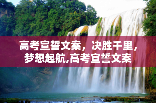 高考宣誓文案，决胜千里，梦想起航,高考宣誓文案