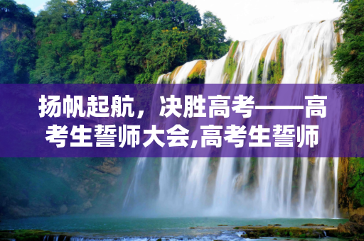 扬帆起航，决胜高考——高考生誓师大会,高考生誓师