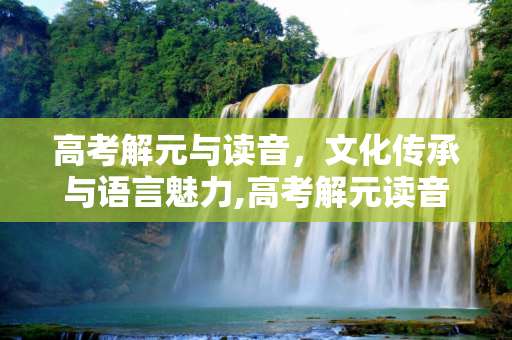 高考解元与读音，文化传承与语言魅力,高考解元读音