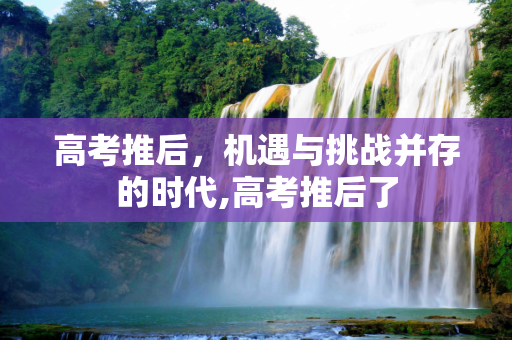 高考推后，机遇与挑战并存的时代,高考推后了