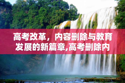 高考改革，内容删除与教育发展的新篇章,高考删除内容