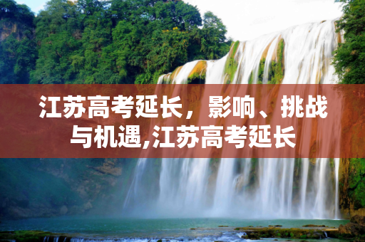 江苏高考延长，影响、挑战与机遇,江苏高考延长