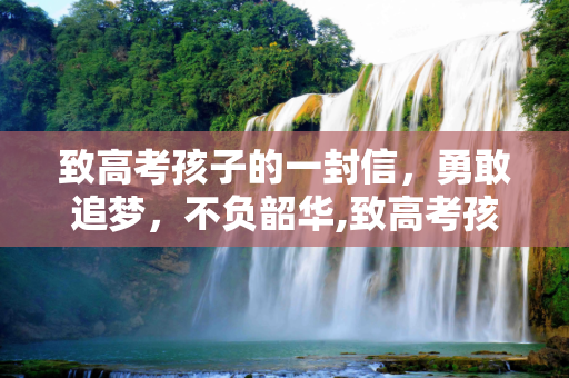 致高考孩子的一封信，勇敢追梦，不负韶华,致高考孩子