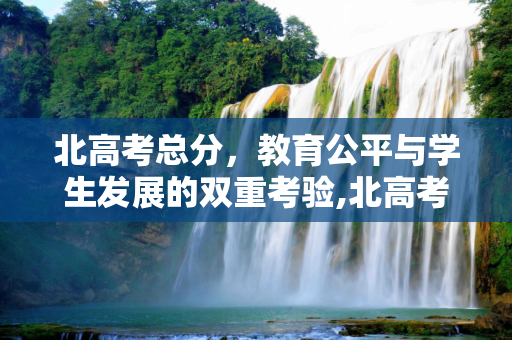北高考总分，教育公平与学生发展的双重考验,北高考总分