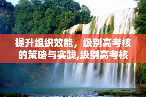 提升组织效能，级别高考核的策略与实践,级别高考核