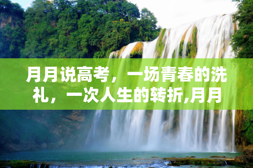 月月说高考，一场青春的洗礼，一次人生的转折,月月说高考