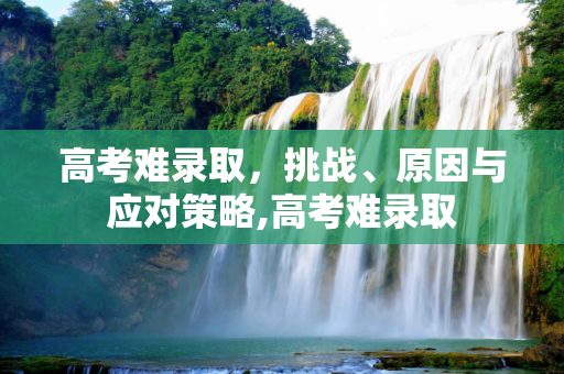 高考难录取，挑战、原因与应对策略,高考难录取