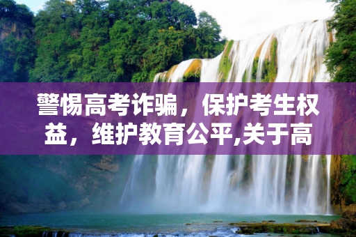 警惕高考诈骗，保护考生权益，维护教育公平,关于高考诈骗
