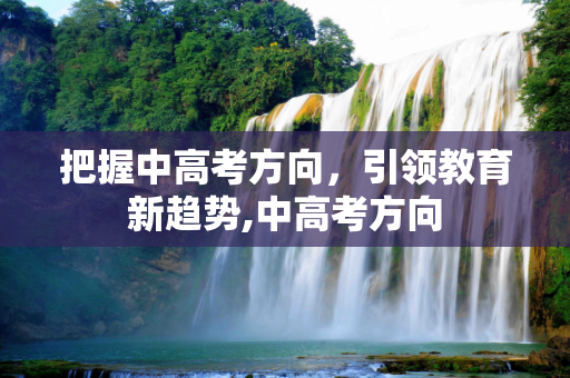 把握中高考方向，引领教育新趋势,中高考方向