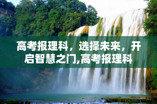 高考报理科，选择未来，开启智慧之门,高考报理科