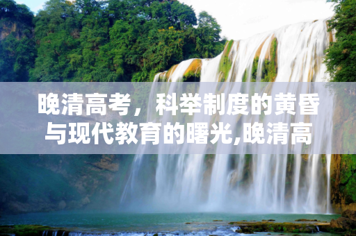 晚清高考，科举制度的黄昏与现代教育的曙光,晚清高考