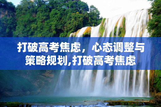 打破高考焦虑，心态调整与策略规划,打破高考焦虑
