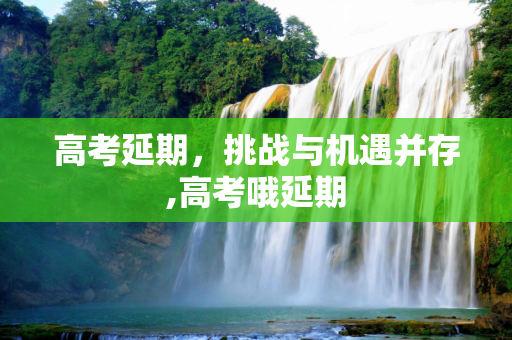 高考延期，挑战与机遇并存,高考哦延期