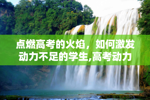 点燃高考的火焰，如何激发动力不足的学生,高考动力不足