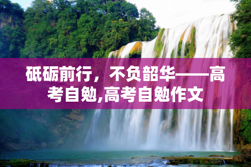 砥砺前行，不负韶华——高考自勉,高考自勉作文