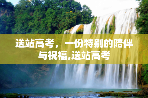 送站高考，一份特别的陪伴与祝福,送站高考