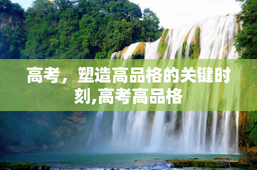 高考，塑造高品格的关键时刻,高考高品格