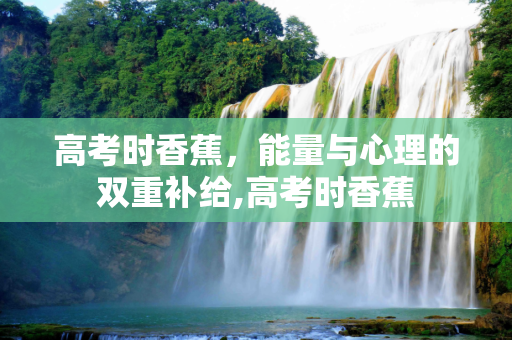 高考时香蕉，能量与心理的双重补给,高考时香蕉