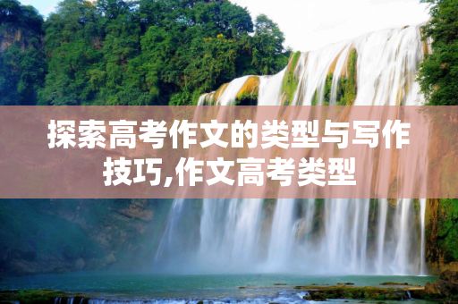 探索高考作文的类型与写作技巧,作文高考类型