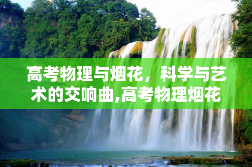 高考物理与烟花，科学与艺术的交响曲,高考物理烟花