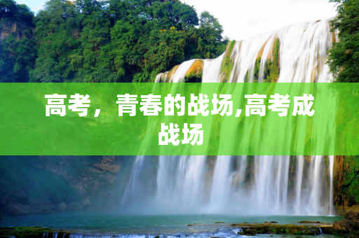 高考，青春的战场,高考成战场