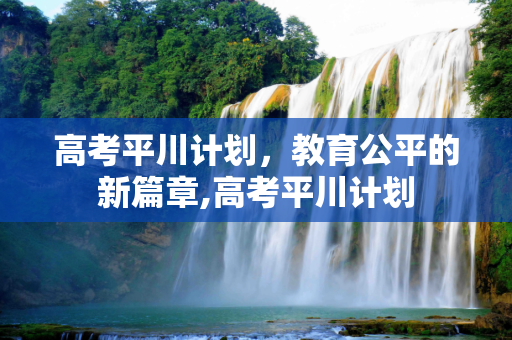 高考平川计划，教育公平的新篇章,高考平川计划