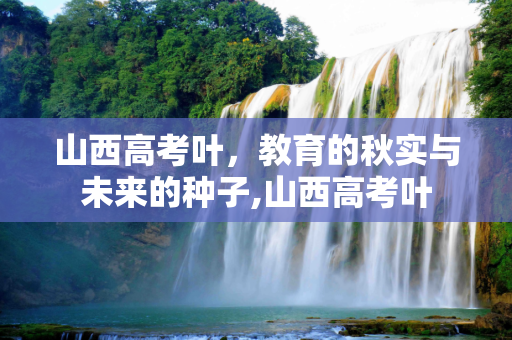 山西高考叶，教育的秋实与未来的种子,山西高考叶