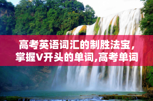 高考英语词汇的制胜法宝，掌握V开头的单词,高考单词V