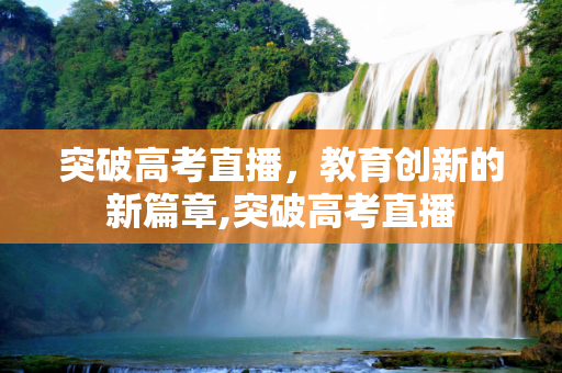 突破高考直播，教育创新的新篇章,突破高考直播