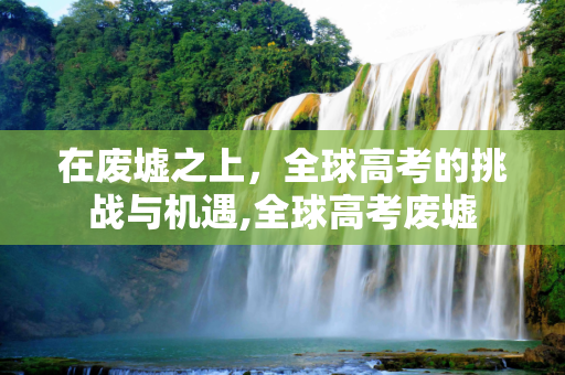 在废墟之上，全球高考的挑战与机遇,全球高考废墟
