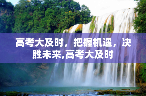 高考大及时，把握机遇，决胜未来,高考大及时