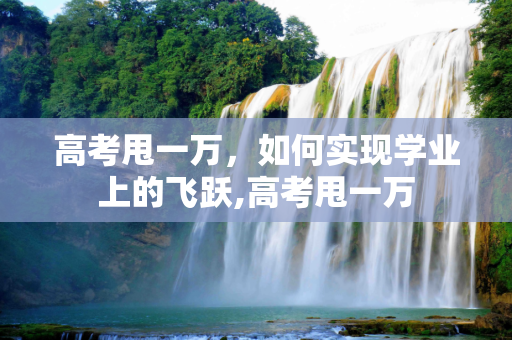 高考甩一万，如何实现学业上的飞跃,高考甩一万