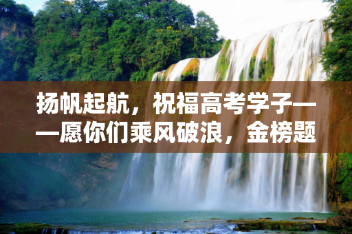 扬帆起航，祝福高考学子——愿你们乘风破浪，金榜题名,祝福的高考