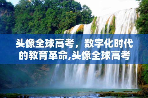 头像全球高考，数字化时代的教育革命,头像全球高考