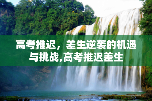 高考推迟，差生逆袭的机遇与挑战,高考推迟差生