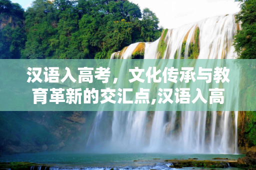 汉语入高考，文化传承与教育革新的交汇点,汉语入高考