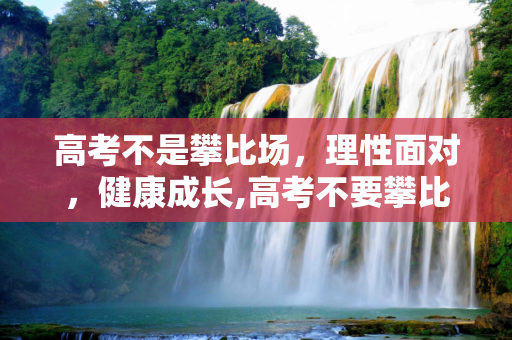 高考不是攀比场，理性面对，健康成长,高考不要攀比