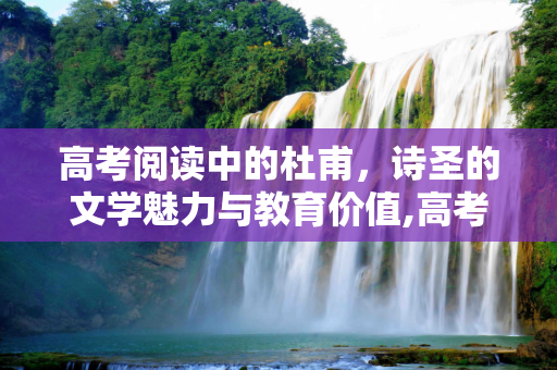 高考阅读中的杜甫，诗圣的文学魅力与教育价值,高考阅读杜甫